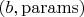 $(b, \mathrm{params})$