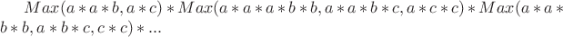$Max(a*a*b,a*c)*Max(a*a*a*b*b,a*a*b*c,a*c*c)*Max(a*a*b*b,a*b*c,c*c)*...$