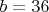 $b = 36$