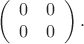 $$\left(\begin{array}{cc} 0 & 0 \\ 0 & 0 \end{array}\right).$$