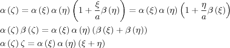 $$\[\begin{gathered}  \alpha \left( \zeta  \right) = \alpha \left( \xi  \right)\alpha \left( \eta  \right)\left( {1 + \frac{\xi }{a}\beta \left( \eta  \right)} \right) = \alpha \left( \xi  \right)\alpha \left( \eta  \right)\left( {1 + \frac{\eta }{a}\beta \left( \xi  \right)} \right) \hfill \\  \alpha \left( \zeta  \right)\beta \left( \zeta  \right) = \alpha \left( \xi  \right)\alpha \left( \eta  \right)\left( {\beta \left( \xi  \right) + \beta \left( \eta  \right)} \right) \hfill \\  \alpha \left( \zeta  \right)\zeta  = \alpha \left( \xi  \right)\alpha \left( \eta  \right)\left( {\xi  + \eta } \right) \hfill \\ \end{gathered} \]$$