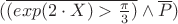 $(\overline{(exp(2 \cdot X) > \frac{\pi}{3})} \wedge \overline{P})$