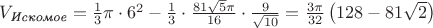 $\[{V_{\textit{Искомое}}} = \frac{1}{3}\pi  \cdot {6^2} - \frac{1}{3} \cdot \frac{{81\sqrt 5 \pi }}{{16}} \cdot \frac{9}{{\sqrt {10} }} = \frac{{3\pi }}{{32}}\left( {128 - 81\sqrt 2 } \right)\]$