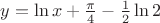 $y = \ln x + \frac{\pi}{4} - \frac{1}{2} \ln 2$