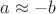 $a \approx -b$