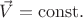 $\vec{V}=\mathrm{const}.$