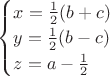 $\begin{cases}x=\tfrac{1}{2}(b+c)\\y=\tfrac{1}{2}(b-c)\\z=a-\tfrac{1}{2}\\\end{cases}$