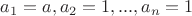 $a_1=a,a_2=1,...,a_n=1$ $a_1=a,a_2=1,...,a_n=1$