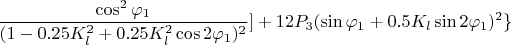$$   \frac { \cos^2 \varphi_1} { ( 1 - 0.25 K_l^2 + 0.25 K_l^2 \cos 2 \varphi_1 )^2} ] + 12 P_3 (\sin \varphi_1 +  0.5 K_l  \sin 2 \varphi_1)^2 \}  $$