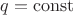 $q = \operatorname{const}$