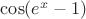 $\cos(e^x - 1)$
