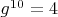 $g^{10}=4$
