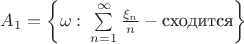 $A_{1} = \left\{ \omega \,\colon \sum\limits_{n=1}^{ \infty } \frac{ \xi_{n} }{ n } - \text{сходится} \right\}$ $A_{1} = \left\{ \omega \,\colon \sum\limits_{n=1}^{ \infty } \frac{ \xi_{n} }{ n } - \text{сходится} \right\}$