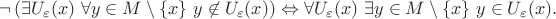$$
\neg \left(\exists U_\varepsilon(x)\ \forall y\in M\setminus\{x\}\ y\not\in U_\varepsilon(x)\right)
\Leftrightarrow
\forall U_\varepsilon(x)\ \exists y\in M\setminus\{x\}\ y\in U_\varepsilon(x).
$$