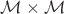$\mathcal{M} \times \mathcal{M}$ $\mathcal{M} \times \mathcal{M}$