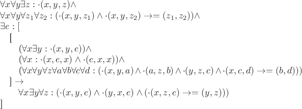 $$

\forall x \forall y \exists z: \cdot(x, y, z) \wedge

\forall x \forall y \forall z_1 \forall z_2: (\cdot(x, y, z_1) \wedge\cdot(x, y, z_2) \rightarrow =(z_1, z_2)) \wedge 

\exists e: [

\quad[

\quad\quad(\forall x \exists y: \cdot(x, y, e)) \wedge

\quad\quad (\forall x: \cdot(x, e, x) \wedge \cdot(e, x, x)) \wedge

\quad\quad (\forall x \forall y \forall z \forall a \forall b \forall c \forall d: (\cdot(x, y, a) \wedge \cdot(a, z, b) \wedge \cdot(y, z, c) \wedge \cdot(x, c, d) \rightarrow =(b, d)))

\quad] \rightarrow 

\quad\quad \forall x \exists y \forall z: (\cdot (x, y, e) \wedge \cdot (y, x, e) \wedge (\cdot(x, z, e) \rightarrow =(y, z)))

]$$