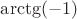 $\arctg(-1)$