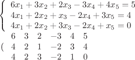 \[
\begin{array}{l}
 \left\{ \begin{array}{l}
 6x_1  + 3x_2  + 2x_3  - 3x_4  + 4x_5  = 5 \\ 
 4x_1  + 2x_2  + x_3  - 2x_4  + 3x_5  = 4 \\ 
 4x_1  + 2x_2  + 3x_3  - 2x_4  + x_5  = 0 \\ 
 \end{array} \right. \\ 
 \left

( {\begin{array}{*{20}c}
   6 & 3 & 2 & { - 3} & 4 & 5  \\
   4 & 2 & 1 & { - 2} & 3 & 4  \\
   4 & 2 & 3 & { - 2} & 1 & 0  \\
\end{array}} \right) \\ 
 \end{array}
\]
