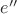 $e''$