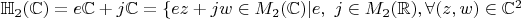 $\mathbb{H}_2(\mathbb{C}) = e \mathbb{C} + j \mathbb{C} = \{ e z + j w \in M_2(\mathbb{C}) | e,~j \in M_2(\mathbb{R}), \forall (z, w) \in \mathbb{C}^2$
