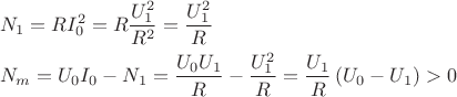 $$\[\begin{gathered}
  {N_1} = RI_0^2 = R\frac{{U_1^2}}{{{R^2}}} = \frac{{U_1^2}}{R} \hfill \\
  {N_m} = {U_0}{I_0} - {N_1} = \frac{{{U_0}{U_1}}}{R} - \frac{{U_1^2}}{R} = \frac{{{U_1}}}{R}\left( {{U_0} - {U_1}} \right) > 0 \hfill \\ 
\end{gathered} \]$$