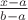 $\frac{x-a}{b-a}$