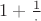 $1 + \frac{1}{\cdot}$