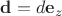 $\mathbf d = d\mathbf e_z$