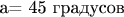 a= 45 градусов
