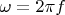 $\omega = 2 \pi f$