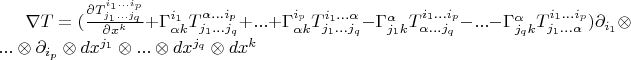 $\nabla T = (\frac{\partial T^{i_1...i_p}_{j_1...j_q}}{\partial x^k} + \Gamma^{i_1}_{\alpha k} T^{\alpha...i_p}_{j_1...j_q} + ... + \Gamma^{i_p}_{\alpha k} T^{i_1...\alpha}_{j_1...j_q} - \Gamma^{\alpha}_{j_1 k} T^{i_1...i_p}_{\alpha...j_q} - ... - \Gamma^{\alpha}_{j_q k} T^{i_1...i_p}_{j_1...\alpha})\partial_{i_1}\otimes...\otimes\partial_{i_p}\otimes dx^{j_1}\otimes...\otimes dx^{j_q}\otimes dx^{k}$