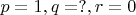 $p=1, q=?, r=0$