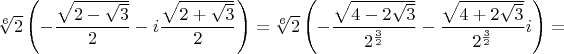 $\sqrt[6]{2}\left(-\dfrac{\sqrt{2-\sqrt{3}}}{2}-i\dfrac{\sqrt{2+\sqrt{3}}}{2}\right)=\sqrt[6]{2}\left(-\dfrac{\sqrt{4-2\sqrt{3}}}{2^{\frac{3}{2}}}-\dfrac{\sqrt{4+2\sqrt{3}}}{2^{\frac{3}{2}}}i\right)=$