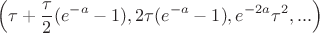 $$\left(\tau + \dfrac{\tau}{2}(e^{-a} - 1), 2\tau(e^{-a} - 1), e^{-2a}\tau^2, ...\right)$$