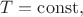 $T=\operatorname{const},$
