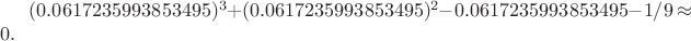 $(0.0617235993853495)^3 + (0.0617235993853495)^2 - 0.0617235993853495 - 1/9 \approx 0.$