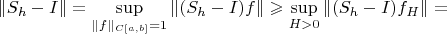 $$\|S_h-I\|=\sup_{\|f\|_{C[a,b]}=1}\|(S_h-I)f\| \geqslant \sup_{H>0}\|(S_h-I)f_H\|=$$