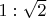$1:\sqrt{2}$