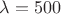 $\lambda=500$