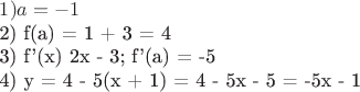 $
1) a = -1

2) f(a) = 1 + 3 = 4

3) f'(x) 2x - 3;  f'(a) = -5

4) y = 4 - 5(x + 1) = 4 - 5x - 5 = -5x - 1


$
