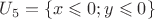 $U_5=\{x \leqslant 0 ; y \leqslant 0 \}$