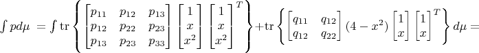 $\int\limits_{}^{}p d\mu\ = \int\limits_{}^{} \operatorname{tr}\left\lbrace \begin{bmatrix}p_{11}&p_{12}&p_{13} \\ p_{12}&p_{22}&p_{23} \\p_{13}&p_{23}&p_{33}\end{bmatrix} \begin{bmatrix} 1 \\ x \\ x^2 \end{bmatrix} \begin{bmatrix} 1 \\ x \\ x^2 \end{bmatrix}^T \right\rbrace + \operatorname{tr}\left\lbrace \begin{bmatrix}q_{11}&q_{12} \\ q_{12}&q_{22}\end{bmatrix} (4-x^2)\begin{bmatrix} 1 \\ x \end{bmatrix} \begin{bmatrix} 1 \\ x \end{bmatrix}^T \right\rbrace d\mu = \\$