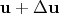$\mathbf u + \Delta \mathbf{u}$