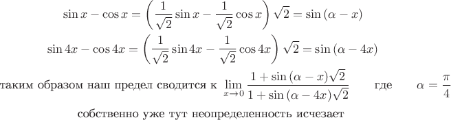 \begin{gather*}
\sin x - \cos x=\left(\frac{1}{\sqrt2}\sin x - \frac{1}{\sqrt2}\cos x\right)\sqrt2 = \sin {(\alpha-x)} \\
\sin 4x - \cos 4x=\left(\frac{1}{\sqrt2}\sin 4x - \frac{1}{\sqrt2}\cos 4x\right)\sqrt2 = \sin {(\alpha-4x)} \\
\text{таким образом наш предел сводится к }
\mathop {\lim }\limits_{x \to 0} \frac{{1 + \sin {(\alpha-x)}\sqrt2}}
{{1 + \sin {(\alpha-4x)}\sqrt2}}\qquad \mbox{где}\qquad \alpha = \frac{\pi}{4} \\
\text{собственно уже тут неопределенность исчезает } \\
\end{gather*}