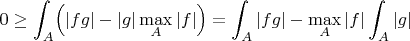 $$
0\ge \int_A\Bigl(|fg|-|g|\max_A|f|
\Bigr)=\int_A|fg|-\max_A|f|\int_A|g|
$$