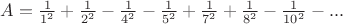 $A=\frac{1}{1^2}+\frac{1}{2^2}-\frac{1}{4^2}-\frac{1}{5^2}+\frac{1}{7^2}+\frac{1}{8^2}-\frac{1}{10^2}-...$