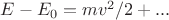$E-E_0= mv^2/2+...$
