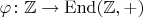 $\varphi\colon\mathbb Z\to\mathrm{End}(\mathbb Z,+)$
