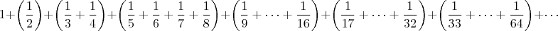 $$1+\left(\dfrac{1}{2}\right)+\left(\dfrac{1}{3}+\dfrac{1}{4}\right)+\left(\dfrac{1}{5}+\dfrac{1}{6}+\dfrac{1}{7}+\dfrac{1}{8}\right)+\left(\dfrac{1}{9}+\cdots+\dfrac{1}{16}\right)+\left(\dfrac{1}{17}+\cdots+\dfrac{1}{32}\right)+\left(\dfrac{1}{33}+\cdots+\dfrac{1}{64}\right)+\cdots$$