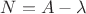 $N=A-\lambda$